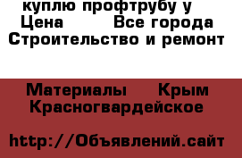 куплю профтрубу у  › Цена ­ 10 - Все города Строительство и ремонт » Материалы   . Крым,Красногвардейское